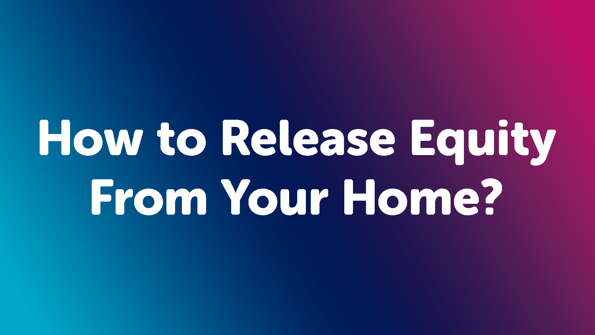 How to Release Equity from your Home