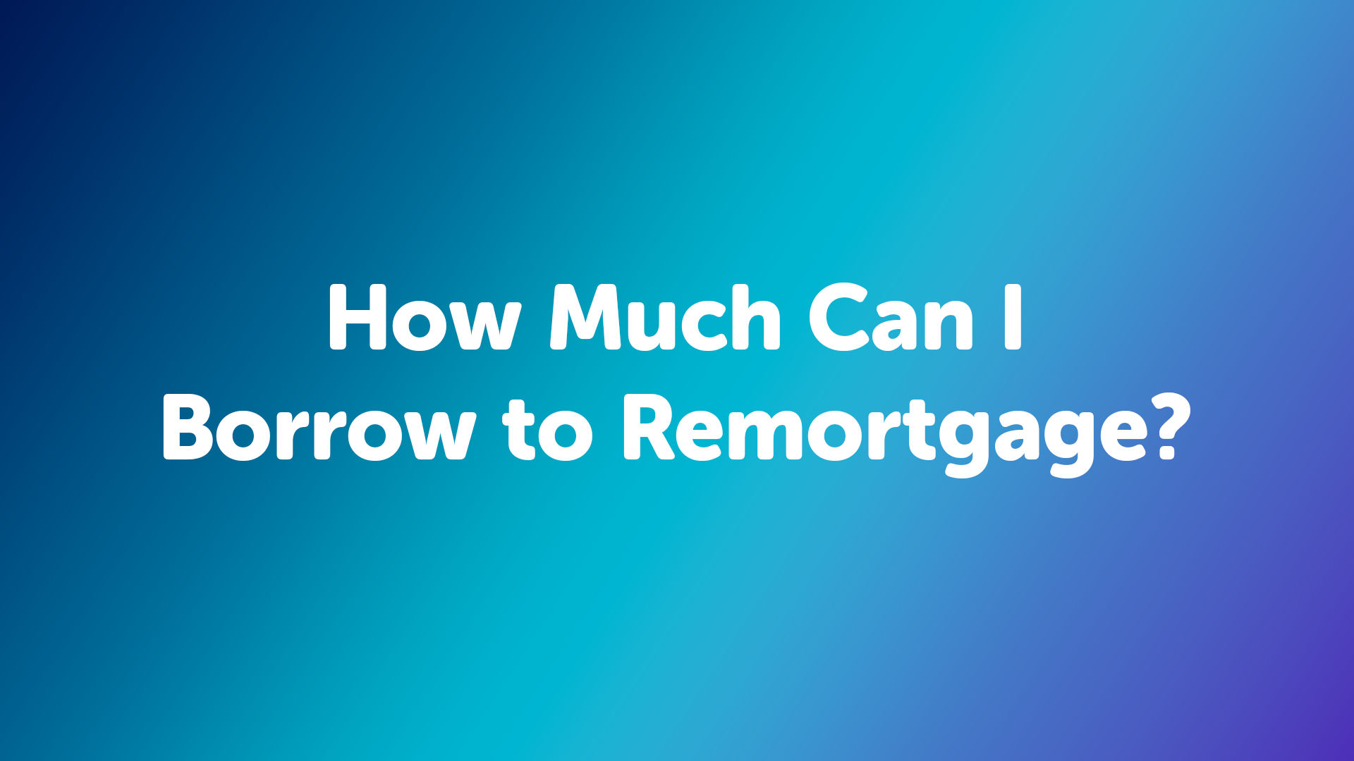 How Much Can I Borrow to Remortgage?